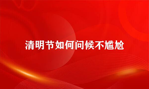 清明节如何问候不尴尬