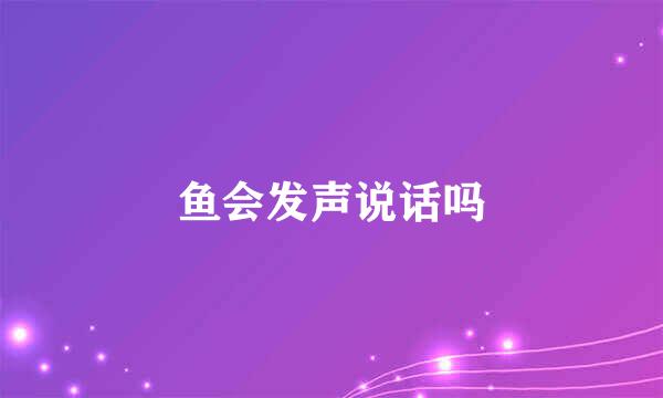 鱼会发声说话吗