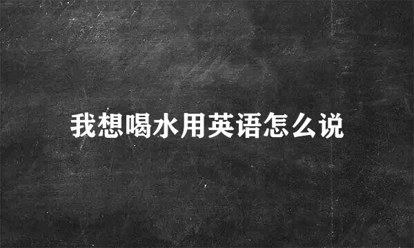 我想喝水用英语怎么说