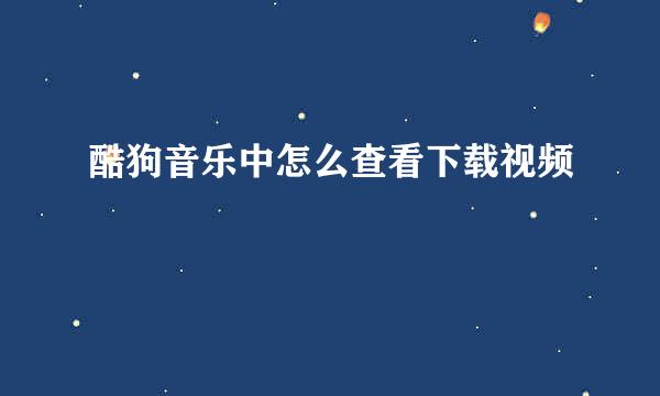 酷狗音乐中怎么查看下载视频