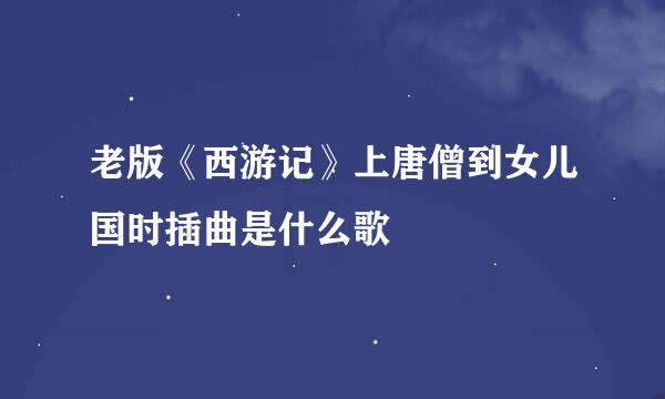 老版《西游记》上唐僧到女儿国时插曲是什么歌