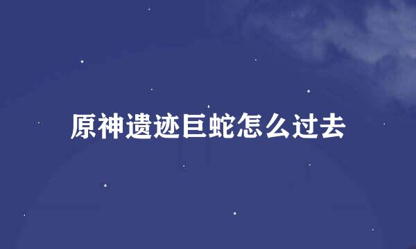 原神遗迹巨蛇怎么过去
