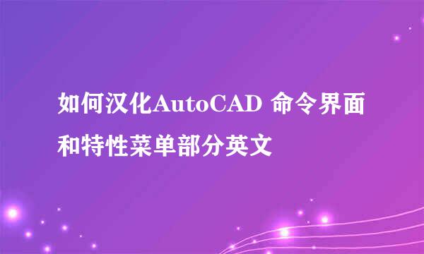 如何汉化AutoCAD 命令界面和特性菜单部分英文