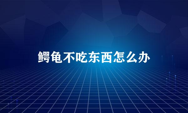 鳄龟不吃东西怎么办