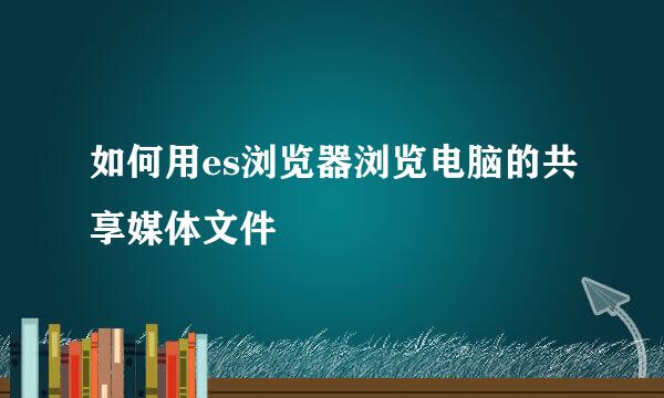如何用es浏览器浏览电脑的共享媒体文件