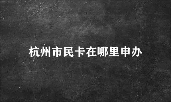 杭州市民卡在哪里申办