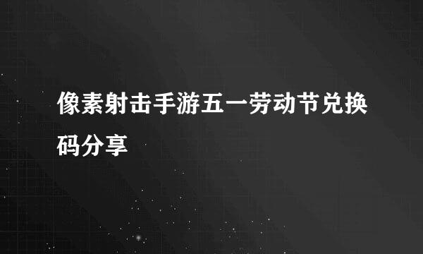 像素射击手游五一劳动节兑换码分享