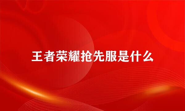 王者荣耀抢先服是什么
