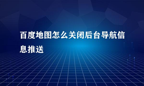百度地图怎么关闭后台导航信息推送