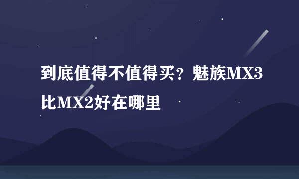 到底值得不值得买？魅族MX3比MX2好在哪里