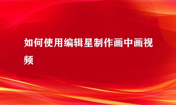 如何使用编辑星制作画中画视频