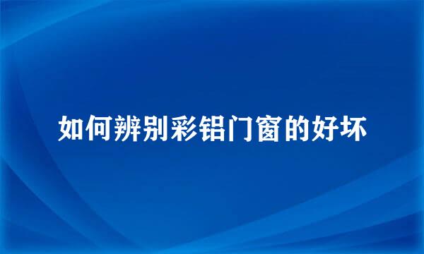 如何辨别彩铝门窗的好坏