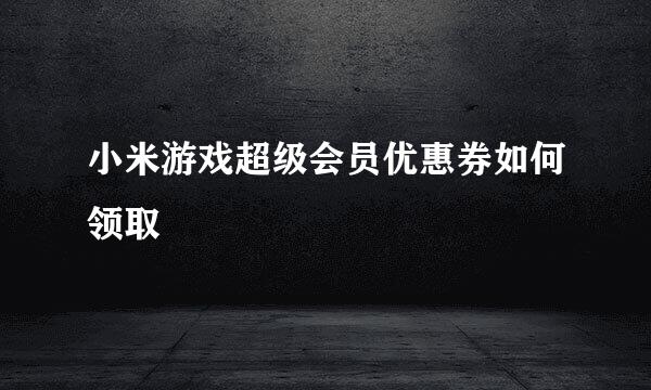 小米游戏超级会员优惠券如何领取