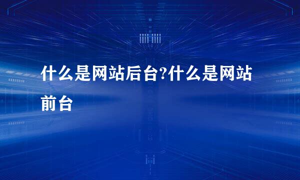什么是网站后台?什么是网站前台