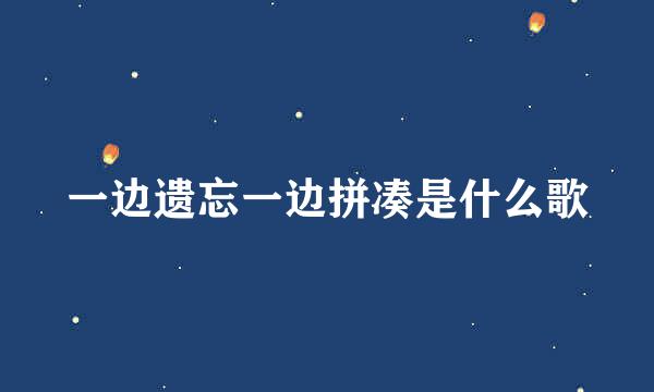 一边遗忘一边拼凑是什么歌