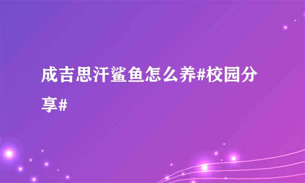 成吉思汗鲨鱼怎么养#校园分享#