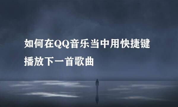 如何在QQ音乐当中用快捷键播放下一首歌曲
