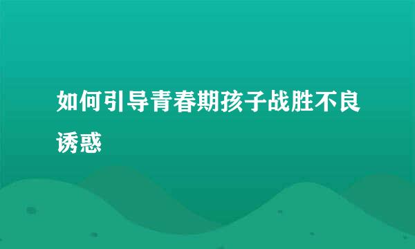 如何引导青春期孩子战胜不良诱惑