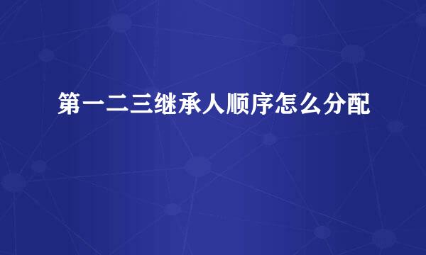 第一二三继承人顺序怎么分配
