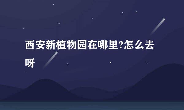 西安新植物园在哪里?怎么去呀