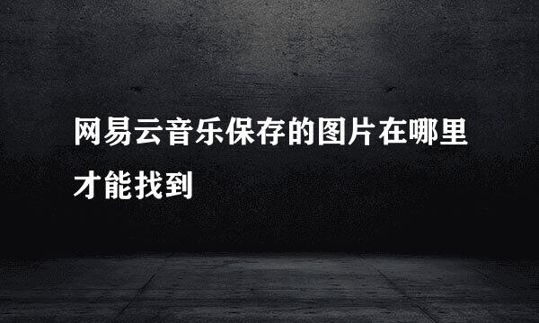 网易云音乐保存的图片在哪里才能找到