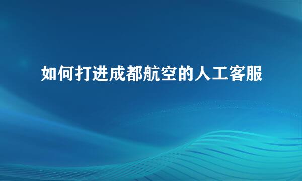 如何打进成都航空的人工客服