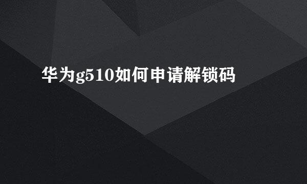 华为g510如何申请解锁码