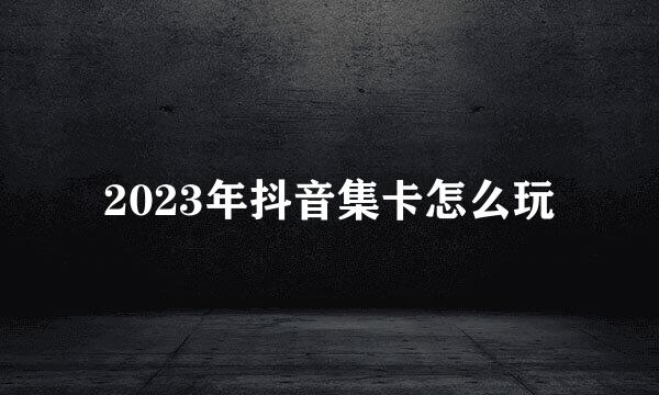2023年抖音集卡怎么玩
