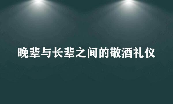 晚辈与长辈之间的敬酒礼仪