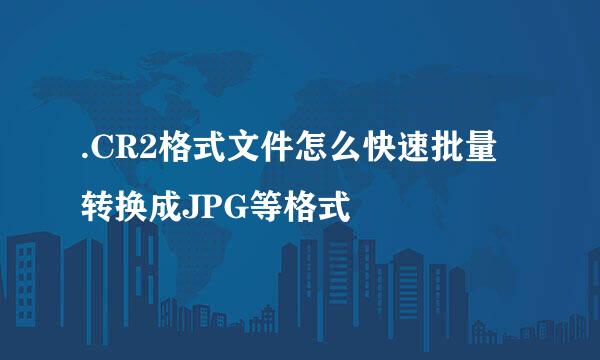 .CR2格式文件怎么快速批量转换成JPG等格式