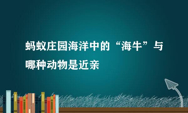 蚂蚁庄园海洋中的“海牛”与哪种动物是近亲