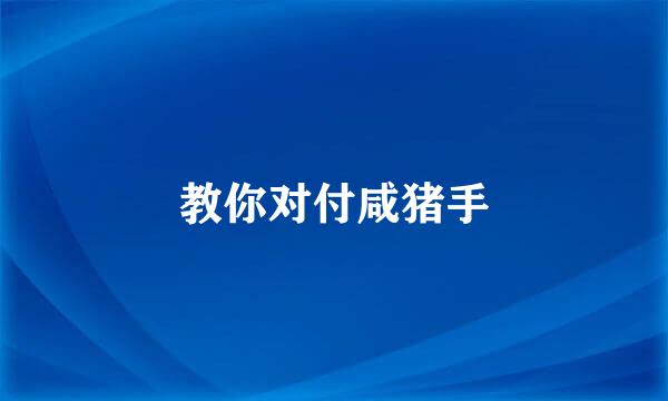 教你对付咸猪手