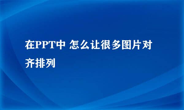 在PPT中 怎么让很多图片对齐排列