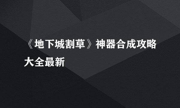 《地下城割草》神器合成攻略大全最新