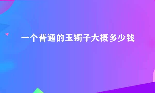 一个普通的玉镯子大概多少钱