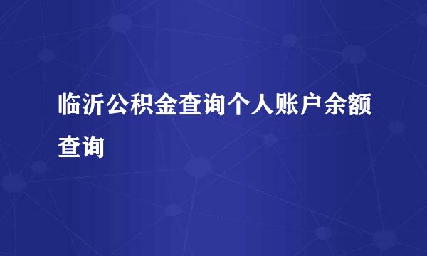临沂公积金查询个人账户余额查询
