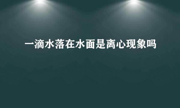 一滴水落在水面是离心现象吗
