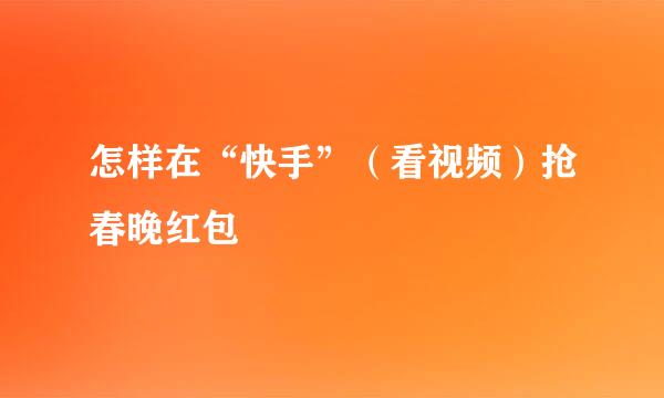 怎样在“快手”（看视频）抢春晚红包
