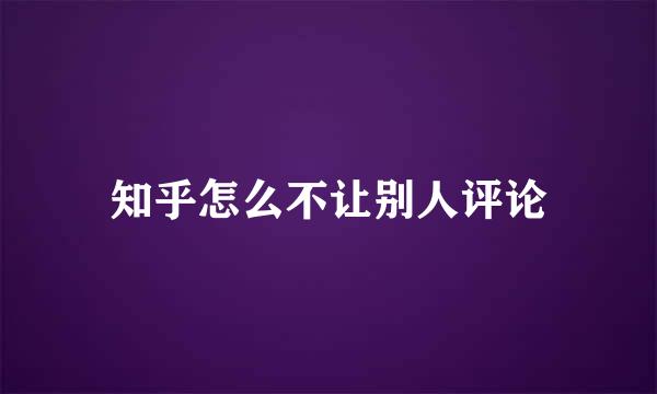 知乎怎么不让别人评论