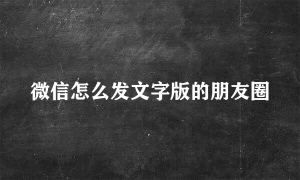 微信怎么发文字版的朋友圈