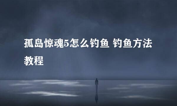 孤岛惊魂5怎么钓鱼 钓鱼方法教程