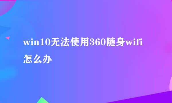 win10无法使用360随身wifi怎么办