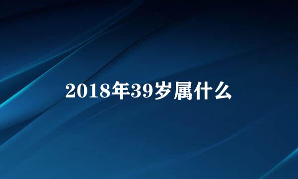 2018年39岁属什么