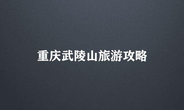 重庆武陵山旅游攻略