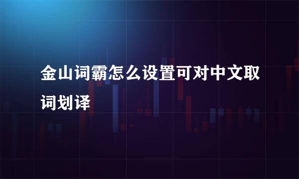 金山词霸怎么设置可对中文取词划译