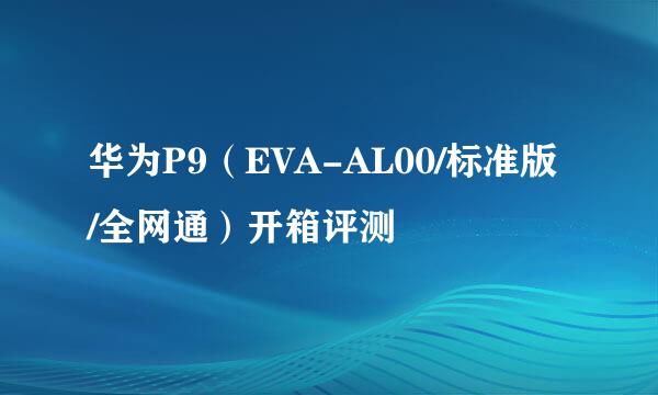 华为P9（EVA-AL00/标准版/全网通）开箱评测