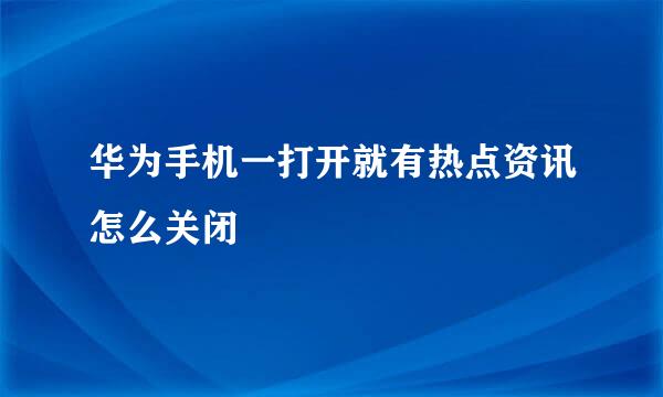 华为手机一打开就有热点资讯怎么关闭