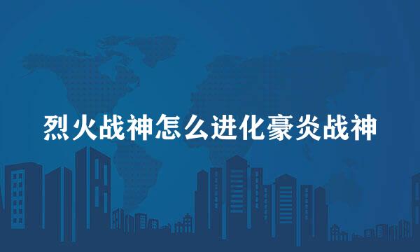 烈火战神怎么进化豪炎战神