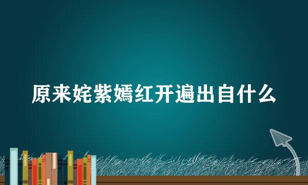 原来姹紫嫣红开遍出自什么
