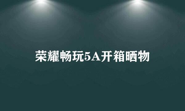 荣耀畅玩5A开箱晒物